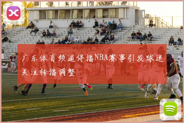 广东体育频道停播NBA赛事引发球迷关注转播调整