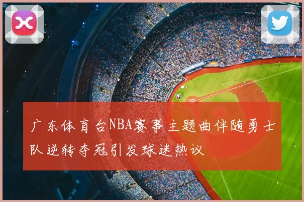 广东体育台NBA赛事主题曲伴随勇士队逆转夺冠引发球迷热议