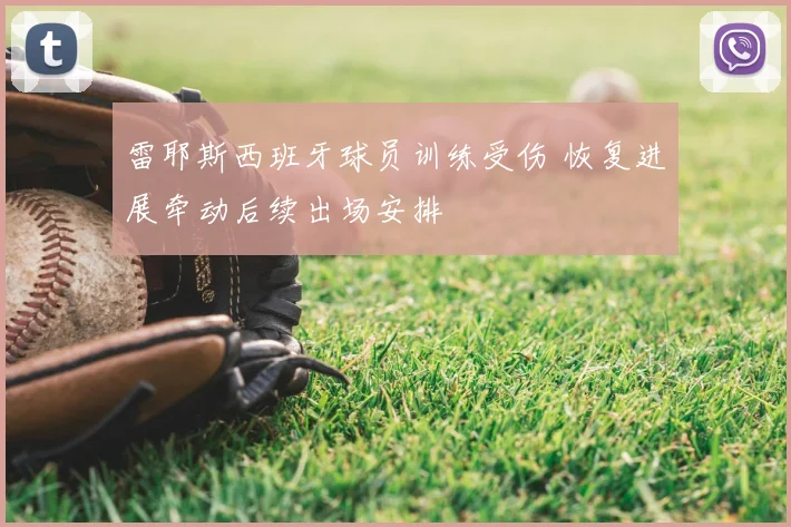 雷耶斯西班牙球员训练受伤 恢复进展牵动后续出场安排