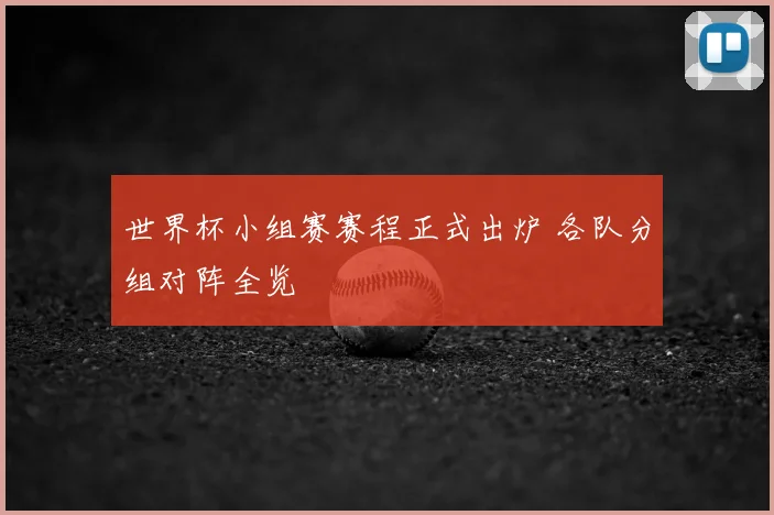 世界杯小组赛赛程正式出炉 各队分组对阵全览