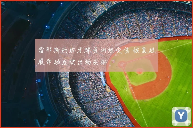 雷耶斯西班牙球员训练受伤 恢复进展牵动后续出场安排