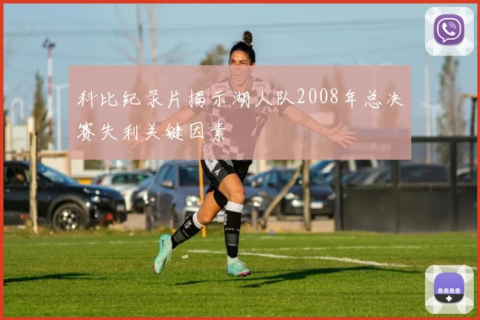 科比纪录片揭示湖人队2008年总决赛失利关键因素