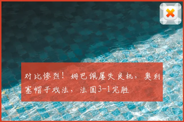 对比惨烈！姆巴佩屡失良机，奥利塞帽子戏法，法国3-1完胜
