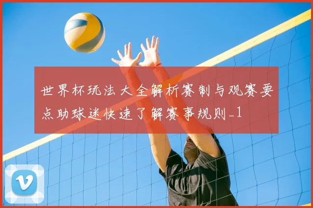 世界杯玩法大全解析赛制与观赛要点助球迷快速了解赛事规则_1