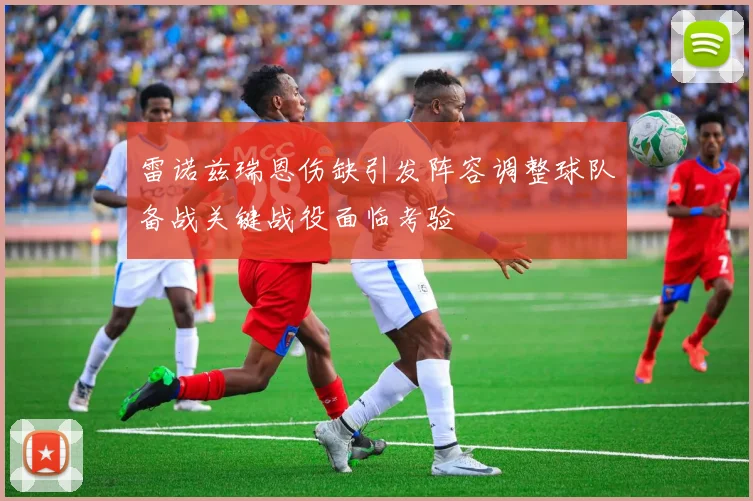 雷诺兹瑞恩伤缺引发阵容调整球队备战关键战役面临考验