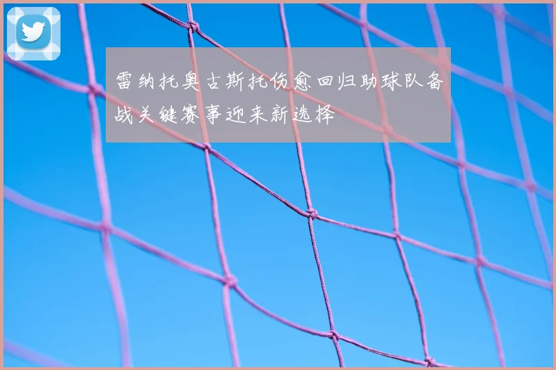 雷纳托奥古斯托伤愈回归助球队备战关键赛事迎来新选择