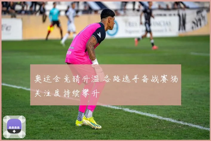 奥运会竞猜升温 各路选手备战赛场关注度持续攀升