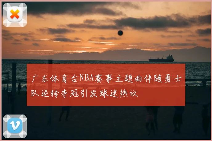 广东体育台NBA赛事主题曲伴随勇士队逆转夺冠引发球迷热议