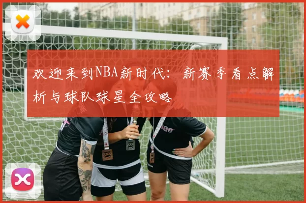 欢迎来到NBA新时代：新赛季看点解析与球队球星全攻略