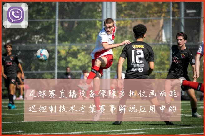足球赛直播设备保障多机位画面延迟控制技术方案赛事解说应用中的落地进展