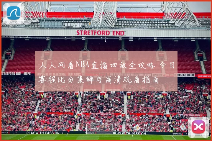 人人网看NBA直播回放全攻略 今日赛程比分集锦与高清观看指南