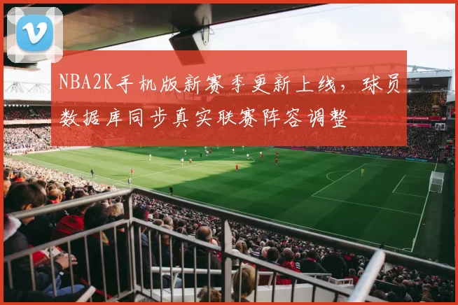 NBA2K手机版新赛季更新上线，球员数据库同步真实联赛阵容调整
