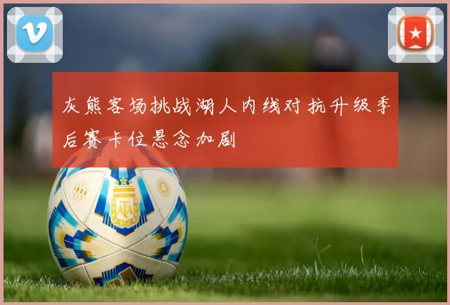 灰熊客场挑战湖人内线对抗升级季后赛卡位悬念加剧