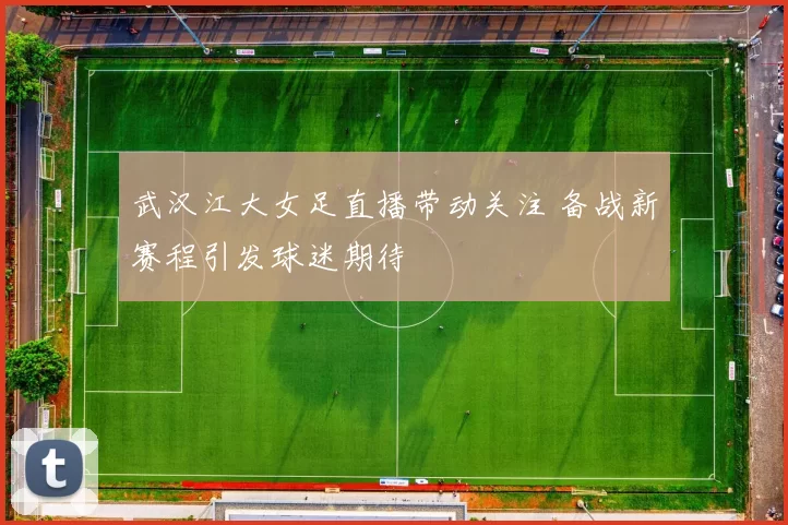 武汉江大女足直播带动关注 备战新赛程引发球迷期待