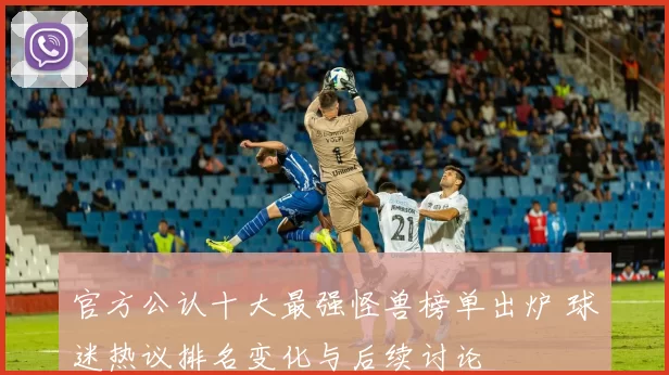 官方公认十大最强怪兽榜单出炉 球迷热议排名变化与后续讨论
