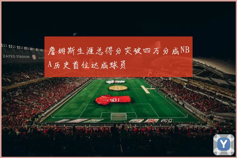 詹姆斯生涯总得分突破四万分成NBA历史首位达成球员