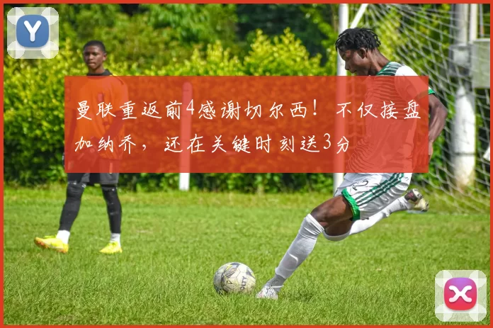 曼联重返前4感谢切尔西！不仅接盘加纳乔，还在关键时刻送3分