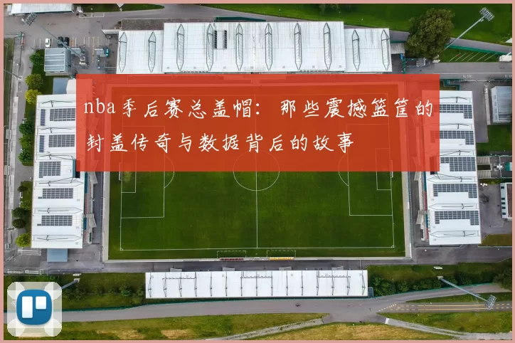 nba季后赛总盖帽:那些震撼篮筐的封盖传奇与数据背后的故事