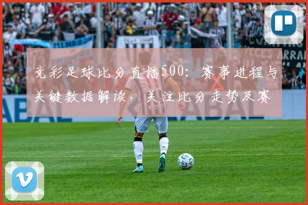 竞彩足球比分直播500：赛事进程与关键数据解读，关注比分走势及赛事实况