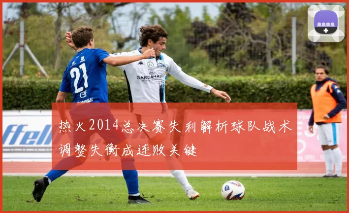 热火2014总决赛失利解析球队战术调整失衡成连败关键