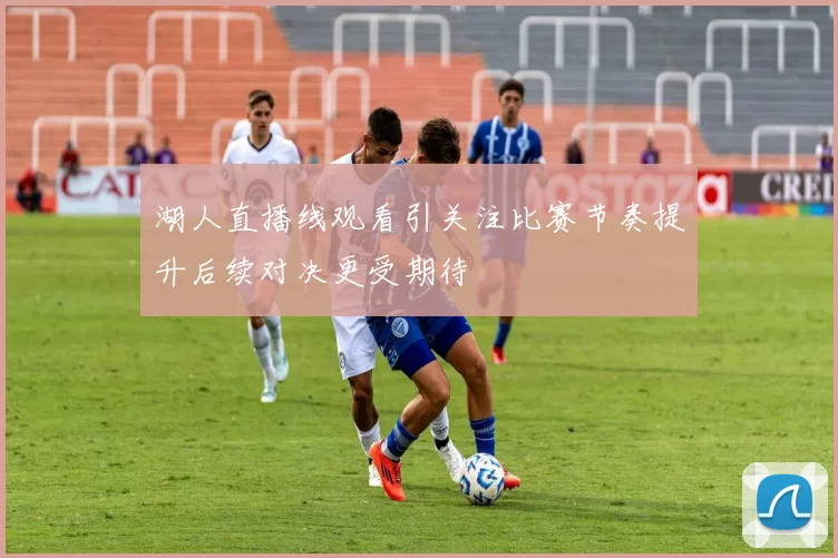 湖人直播线观看引关注比赛节奏提升后续对决更受期待