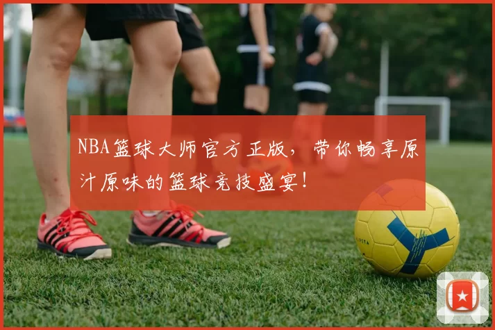 NBA篮球大师官方正版，带你畅享原汁原味的篮球竞技盛宴！