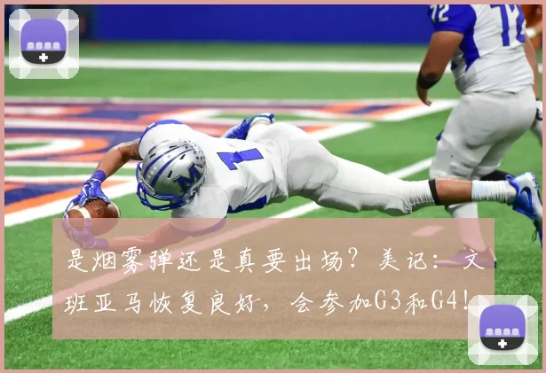 是烟雾弹还是真要出场？美记：文班亚马恢复良好，会参加G3和G4！