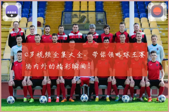 c罗视频全集大全，带你领略球王赛场内外的精彩瞬间！