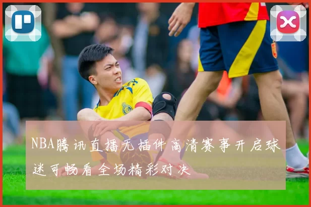 NBA腾讯直播无插件高清赛事开启球迷可畅看全场精彩对决