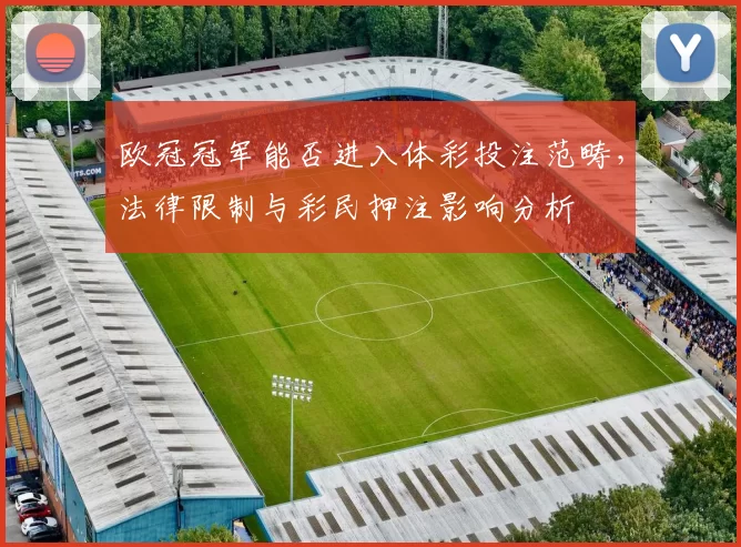 欧冠冠军能否进入体彩投注范畴,法律限制与彩民押注影响分析
