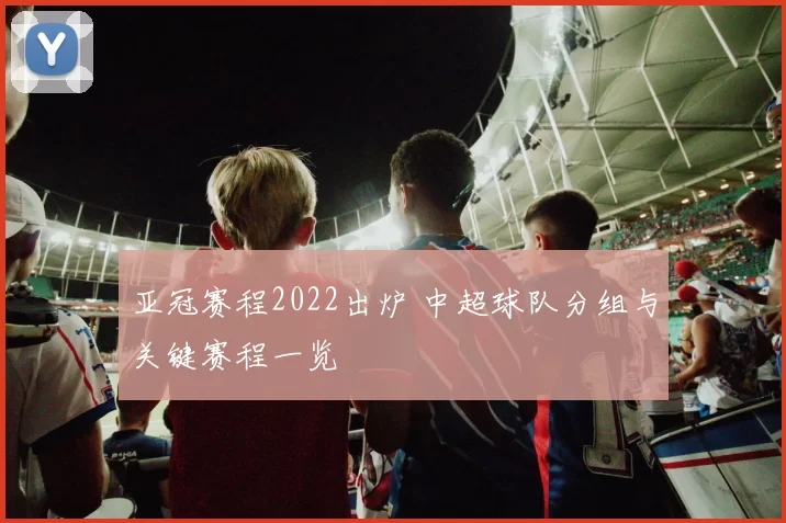 亚冠赛程2022出炉 中超球队分组与关键赛程一览