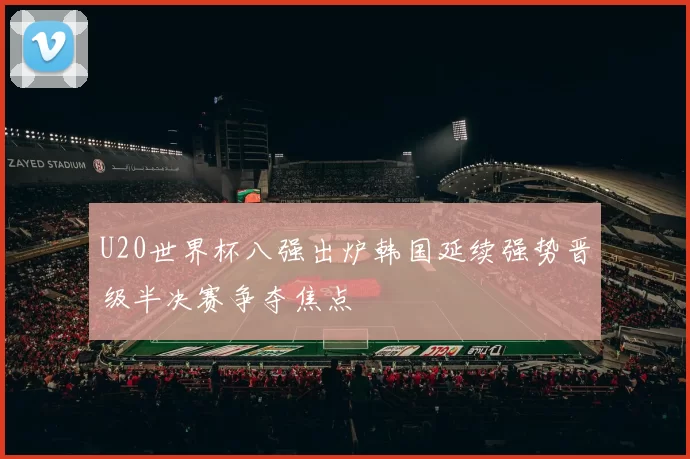 U20世界杯八强出炉韩国延续强势晋级半决赛争夺焦点