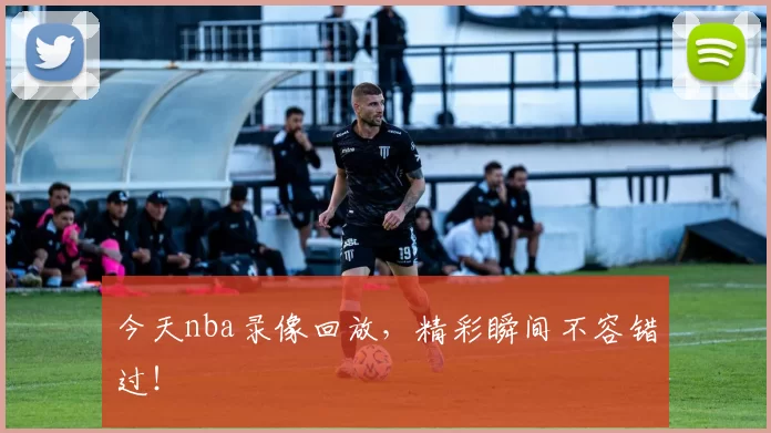 今天nba录像回放，精彩瞬间不容错过！