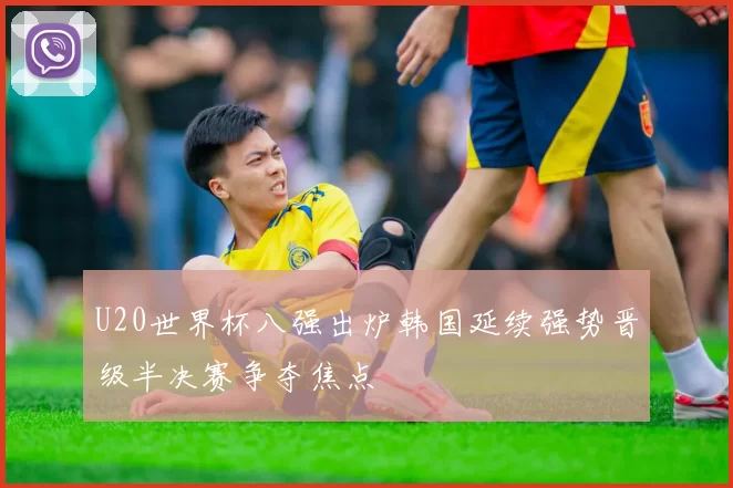 U20世界杯八强出炉韩国延续强势晋级半决赛争夺焦点
