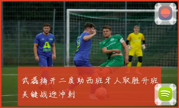 武磊梅开二度助西班牙人取胜升班关键战迎冲刺