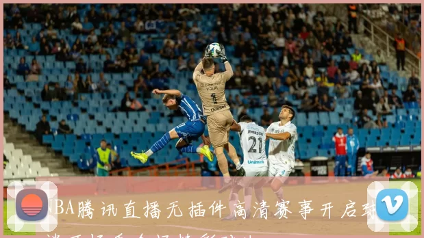 NBA腾讯直播无插件高清赛事开启球迷可畅看全场精彩对决