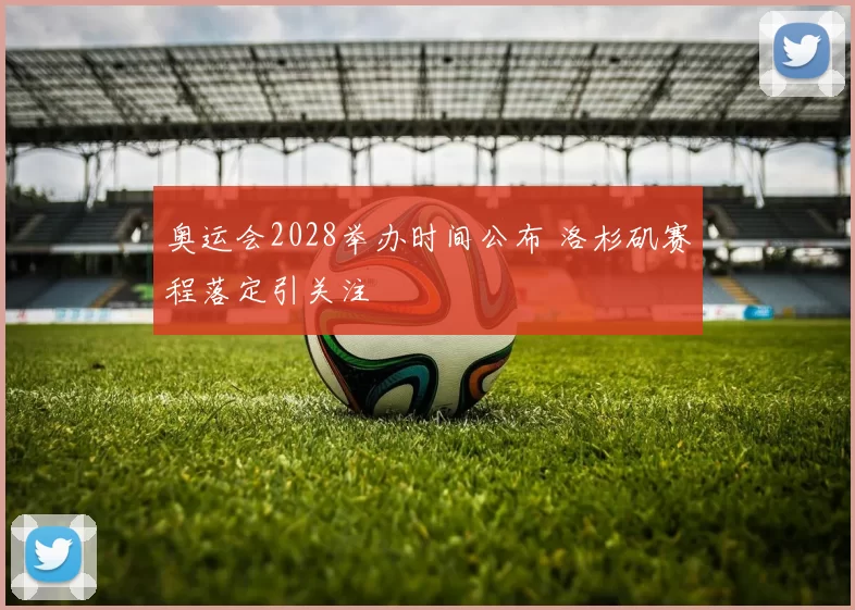 奥运会2028举办时间公布 洛杉矶赛程落定引关注