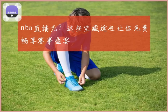 nba直播无？这些宝藏途径让你免费畅享赛事盛宴