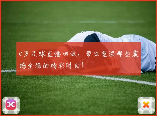 c罗足球直播回放，带你重温那些震撼全场的精彩时刻！