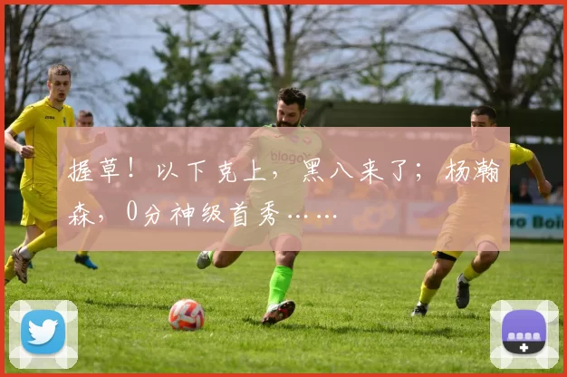 握草！以下克上，黑八来了；杨瀚森，0分神级首秀……