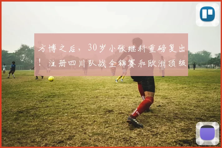 方博之后，30岁小张继科重磅复出！注册四川队战全锦赛和欧洲顶级联赛