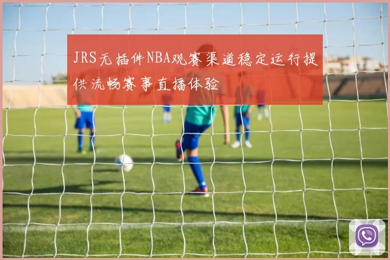 JRS无插件NBA观赛渠道稳定运行提供流畅赛事直播体验