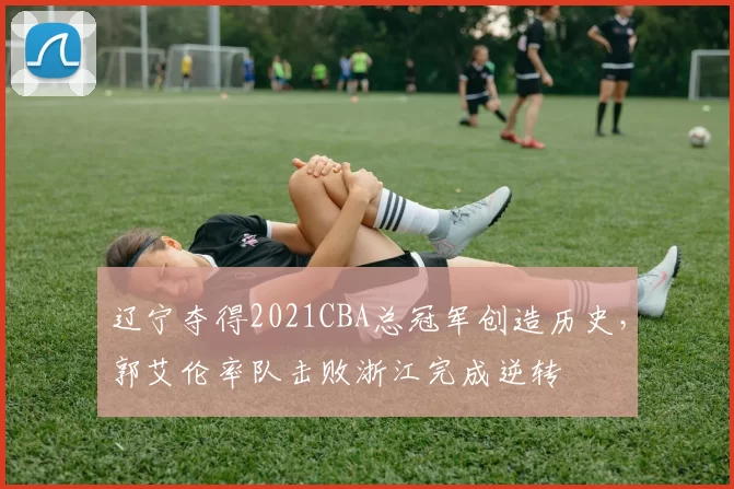 辽宁夺得2021CBA总冠军创造历史，郭艾伦率队击败浙江完成逆转