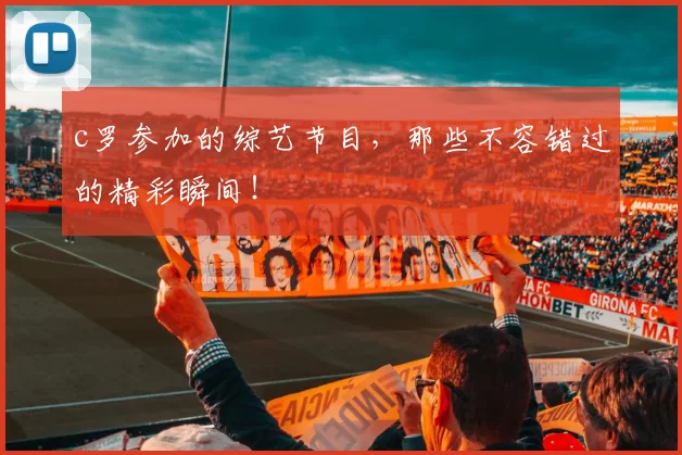 c罗参加的综艺节目，那些不容错过的精彩瞬间！