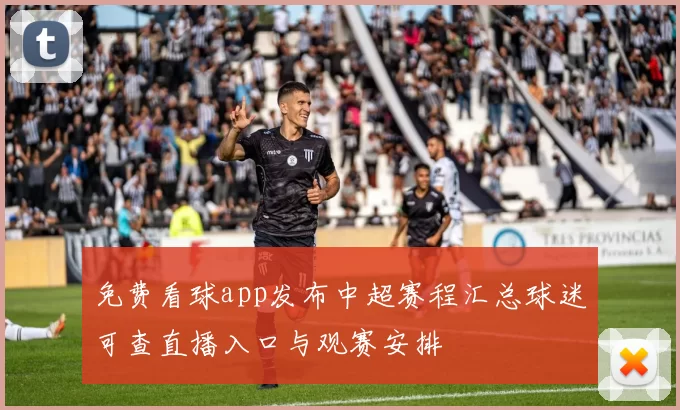 免费看球app发布中超赛程汇总球迷可查直播入口与观赛安排