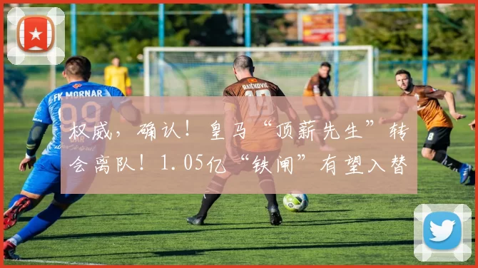 权威,确认!皇马“顶薪先生”转会离队!1.05亿“铁闸”有望入替