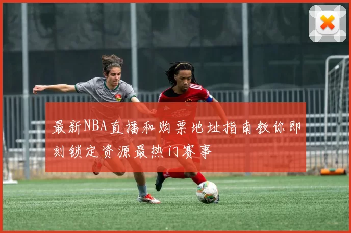 最新NBA直播和购票地址指南教你即刻锁定资源最热门赛事