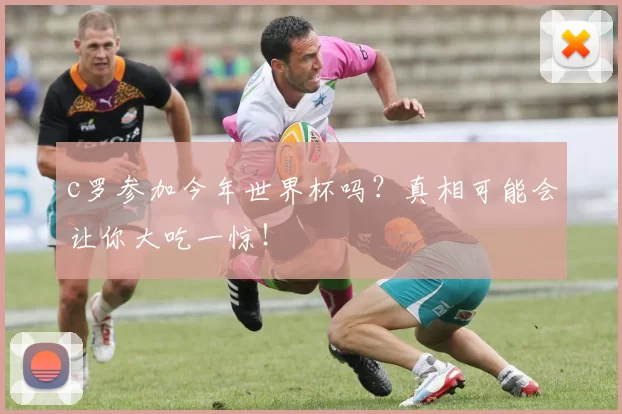 c罗参加今年世界杯吗？真相可能会让你大吃一惊！