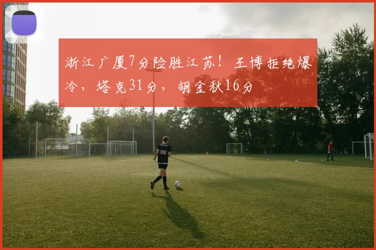 浙江广厦7分险胜江苏！王博拒绝爆冷，塔克31分，胡金秋16分