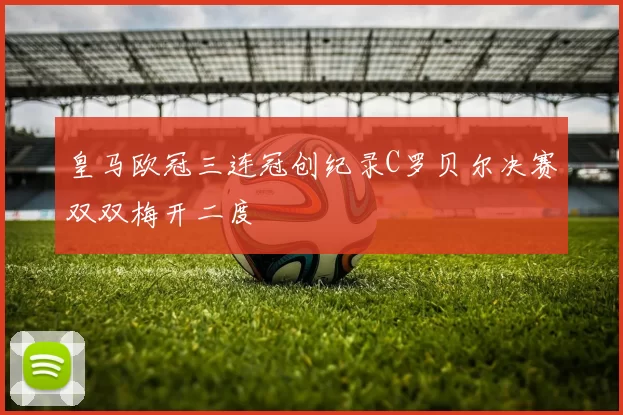 皇马欧冠三连冠创纪录C罗贝尔决赛双双梅开二度